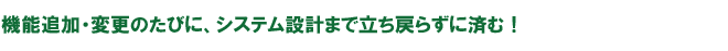 機能追加・変更のたびに、システム設計まで立ち戻らずに済む！