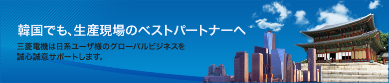 韓国でも、生産現場のベストパートナーへ 三菱電機は日系ユーザ様のグローバルビジネスを誠心誠意サポートします。