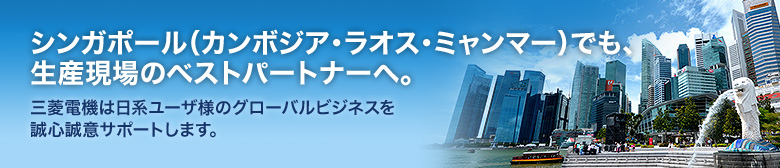 シンガポール（カンボジア・ラオス・ミャンマー）でも、生産現場のベストパートナーへ 三菱電機は日系ユーザ様のグローバルビジネスを誠心誠意サポートします。