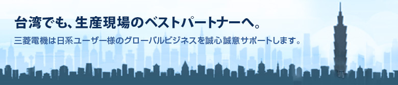 台湾でも、生産現場のベストパートナーへ 三菱電機は日系ユーザ様のグローバルビジネスを誠心誠意サポートします。