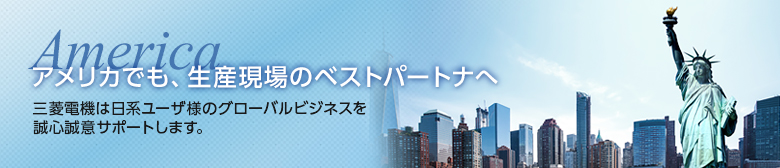 アメリカでも、生産現場のベストパートナへ 三菱電機は日系ユーザ様のグローバルビジネスを誠心誠意サポートします。