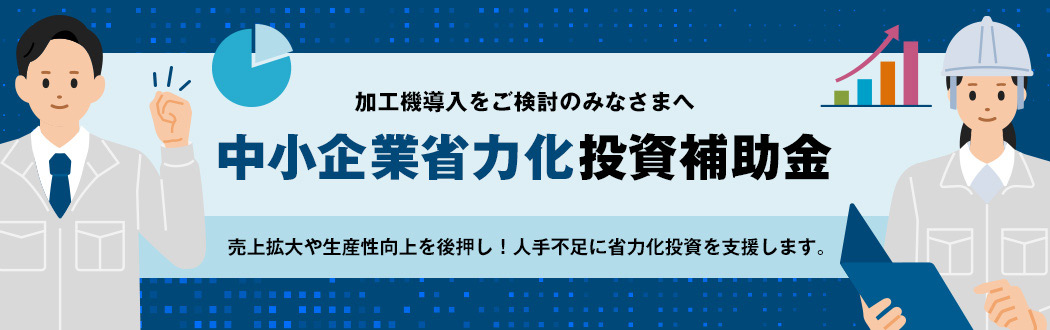 加工機導入をご検討のみなさまへ 中小企業省力化投資補助金 売上拡大や生産性向上を後押し！人手不足に省力化投資を支援します。