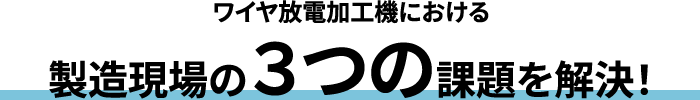 ワイヤ放電加工機における 製造現場の3つの課題を解決!