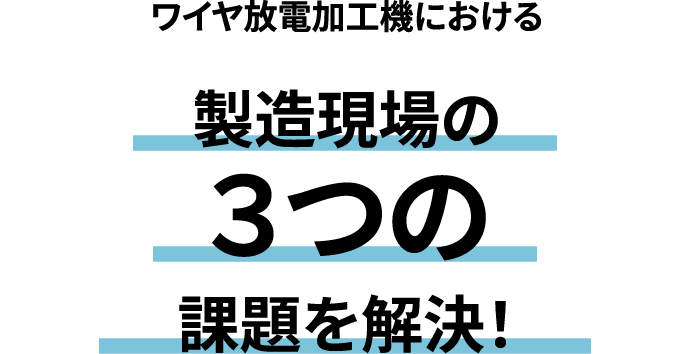 ワイヤ放電加工機における 製造現場の3つの課題を解決!