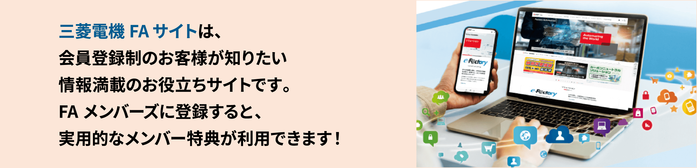 三菱電機FAサイトは、会員登録制のお客様が知りたい情報満載のお役立ちサイトです。FAメンバーズに登録すると、実用的なメンバー特典が利用できます！